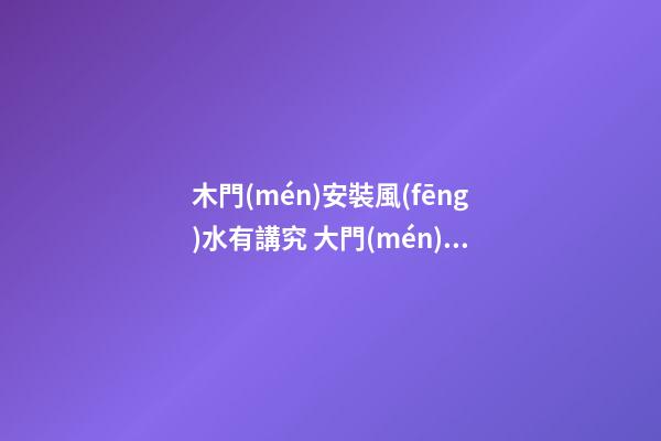 木門(mén)安裝風(fēng)水有講究 大門(mén)風(fēng)水尺寸的含義解析